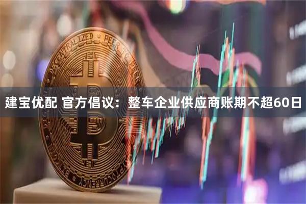建宝优配 官方倡议：整车企业供应商账期不超60日