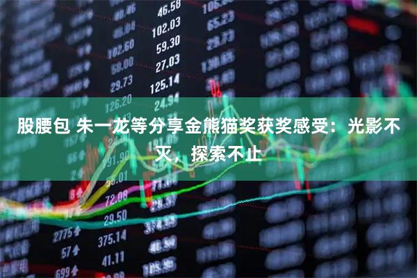 股腰包 朱一龙等分享金熊猫奖获奖感受：光影不灭，探索不止