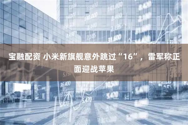 宝融配资 小米新旗舰意外跳过“16”，雷军称正面迎战苹果