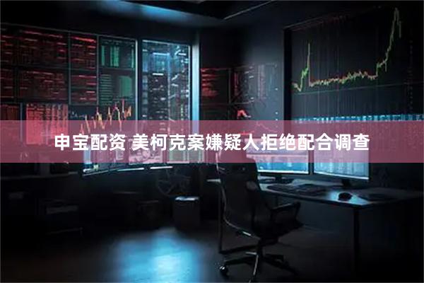 申宝配资 美柯克案嫌疑人拒绝配合调查