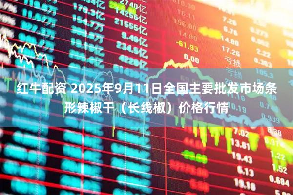 红牛配资 2025年9月11日全国主要批发市场条形辣椒干（长线椒）价格行情