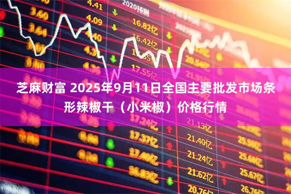 芝麻财富 2025年9月11日全国主要批发市场条形辣椒干（小米椒）价格行情