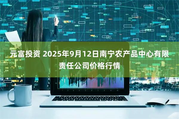 元富投资 2025年9月12日南宁农产品中心有限责任公司价格行情