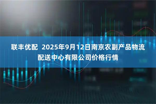 联丰优配  2025年9月12日南京农副产品物流配送中心有限公司价格行情