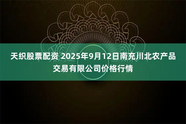 天织股票配资 2025年9月12日南充川北农产品交易有限公司价格行情