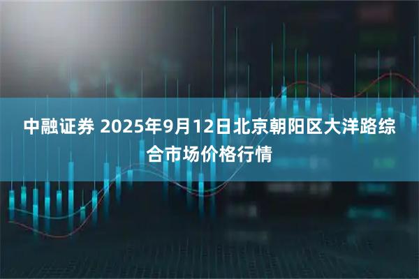 中融证券 2025年9月12日北京朝阳区大洋路综合市场价格行情