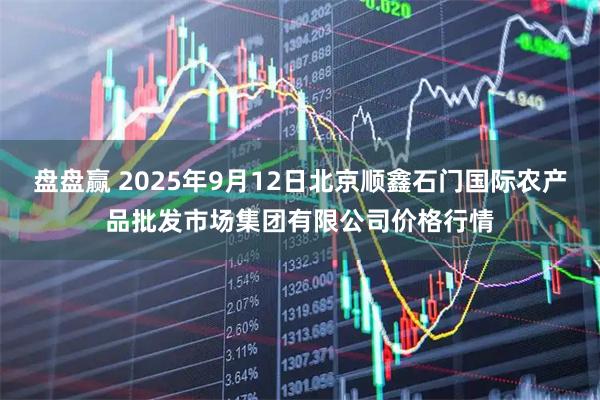 盘盘赢 2025年9月12日北京顺鑫石门国际农产品批发市场集团有限公司价格行情