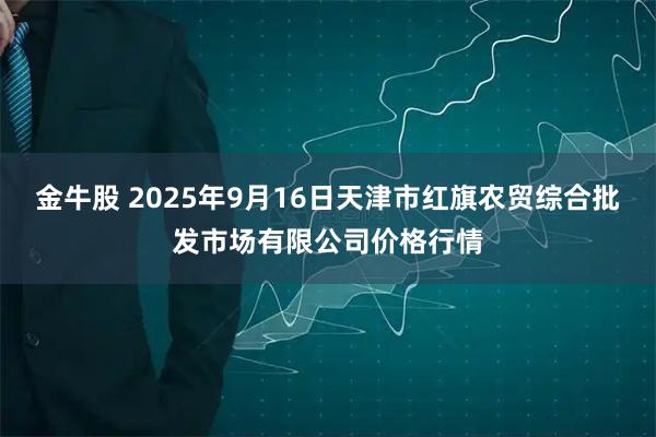金牛股 2025年9月16日天津市红旗农贸综合批发市场有限公司价格行情