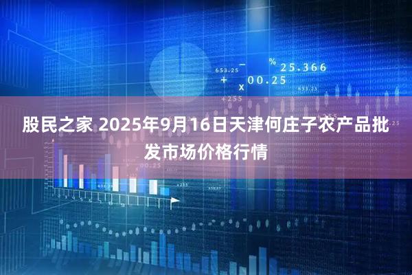 股民之家 2025年9月16日天津何庄子农产品批发市场价格行情