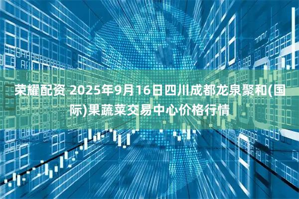 荣耀配资 2025年9月16日四川成都龙泉聚和(国际)果蔬菜交易中心价格行情