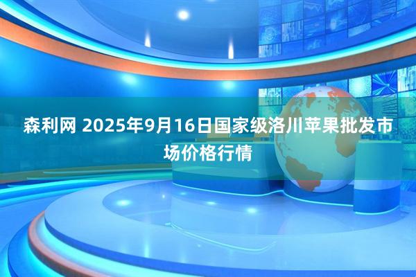 森利网 2025年9月16日国家级洛川苹果批发市场价格行情