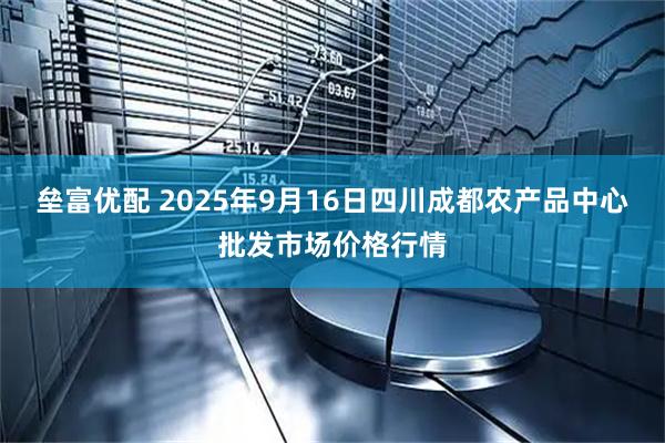 垒富优配 2025年9月16日四川成都农产品中心批发市场价格行情