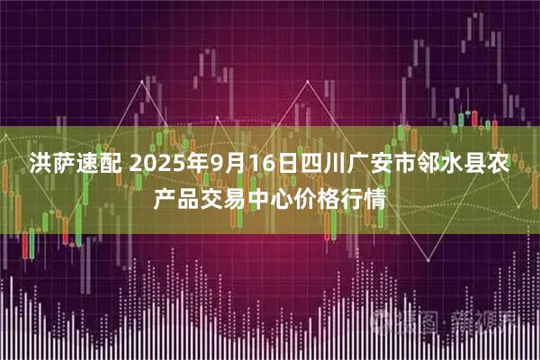 洪萨速配 2025年9月16日四川广安市邻水县农产品交易中心价格行情