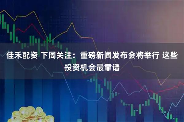 佳禾配资 下周关注：重磅新闻发布会将举行 这些投资机会最靠谱