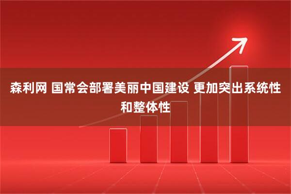 森利网 国常会部署美丽中国建设 更加突出系统性和整体性