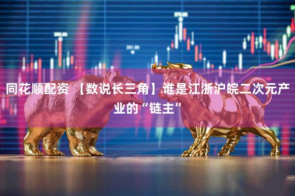 同花顺配资 【数说长三角】谁是江浙沪皖二次元产业的“链主”