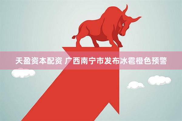 天盈资本配资 广西南宁市发布冰雹橙色预警