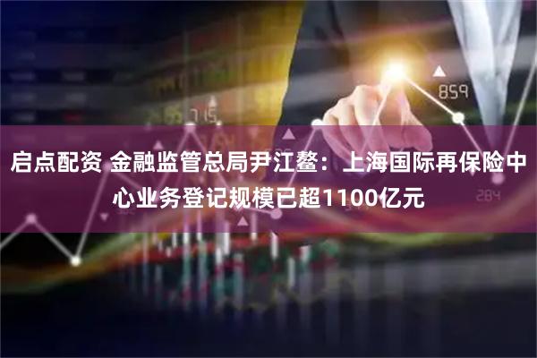 启点配资 金融监管总局尹江鳌：上海国际再保险中心业务登记规模已超1100亿元