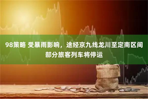 98策略 受暴雨影响，途经京九线龙川至定南区间部分旅客列车将停运