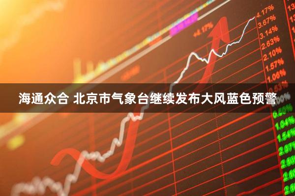 海通众合 北京市气象台继续发布大风蓝色预警