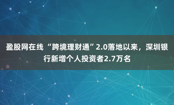 盈股网在线 “跨境理财通”2.0落地以来，深圳银行新增个人投资者2.7万名