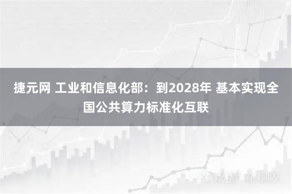 捷元网 工业和信息化部：到2028年 基本实现全国公共算力标准化互联