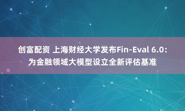 创富配资 上海财经大学发布Fin-Eval 6.0：为金融领域大模型设立全新评估基准