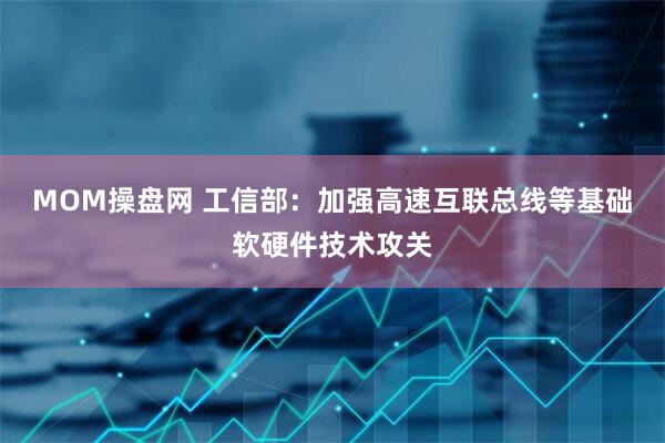 MOM操盘网 工信部：加强高速互联总线等基础软硬件技术攻关