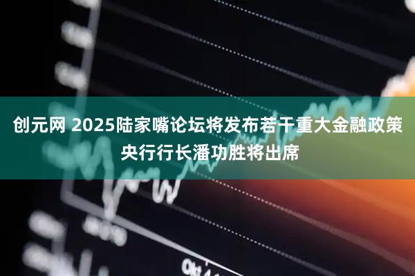 创元网 2025陆家嘴论坛将发布若干重大金融政策 央行行长潘功胜将出席