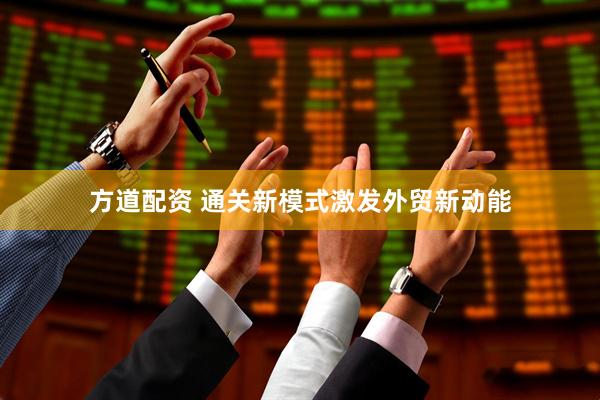 方道配资 通关新模式激发外贸新动能