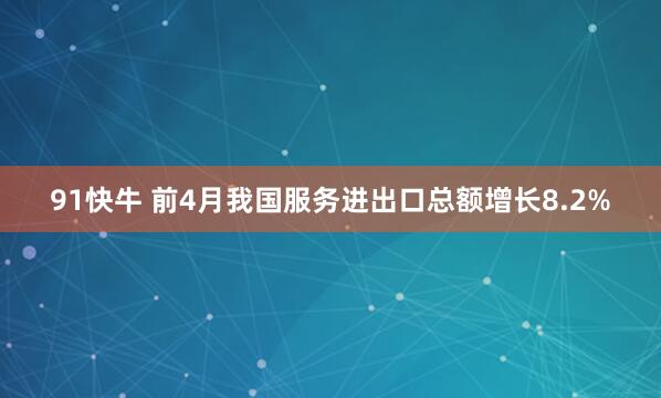 91快牛 前4月我国服务进出口总额增长8.2%