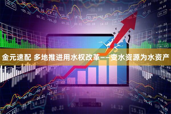 金元速配 多地推进用水权改革——变水资源为水资产