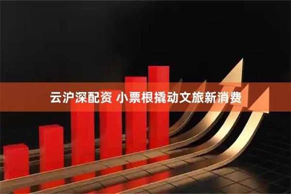 云沪深配资 小票根撬动文旅新消费