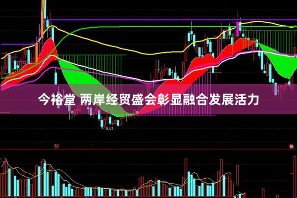 今裕堂 两岸经贸盛会彰显融合发展活力