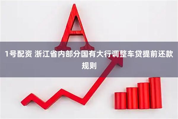 1号配资 浙江省内部分国有大行调整车贷提前还款规则