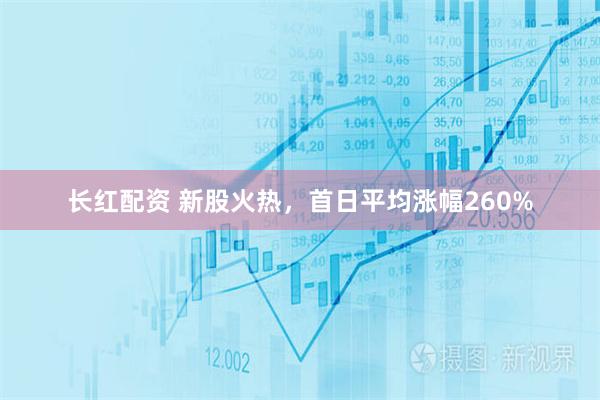 长红配资 新股火热，首日平均涨幅260%