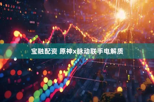 宝融配资 原神x脉动联手电解质