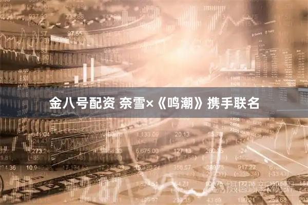 金八号配资 奈雪×《鸣潮》携手联名
