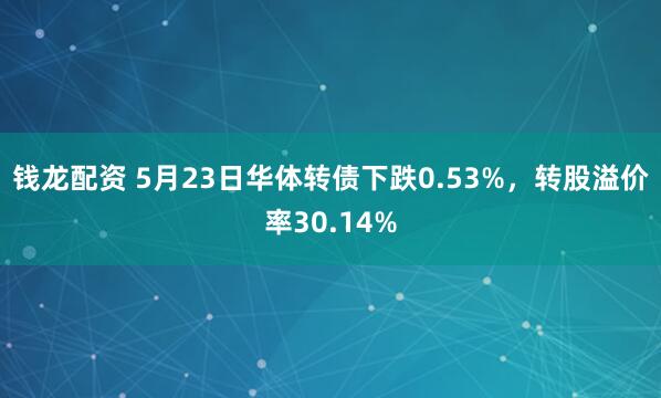 钱龙配资 5月23日华体转债下跌0.53%，转股溢价率30.14%