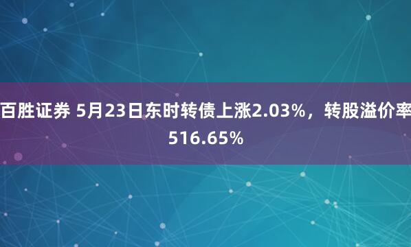百胜证券 5月23日东时转债上涨2.03%，转股溢价率516.65%