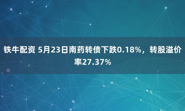 铁牛配资 5月23日南药转债下跌0.18%，转股溢价率27.37%