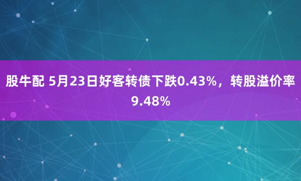 股牛配 5月23日好客转债下跌0.43%，转股溢价率9.48%