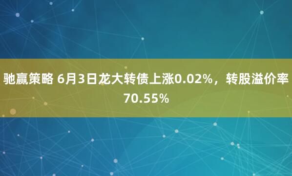 驰赢策略 6月3日龙大转债上涨0.02%，转股溢价率70.55%