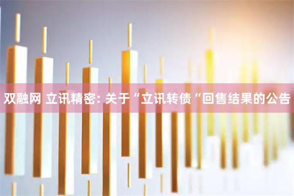 双融网 立讯精密: 关于“立讯转债“回售结果的公告