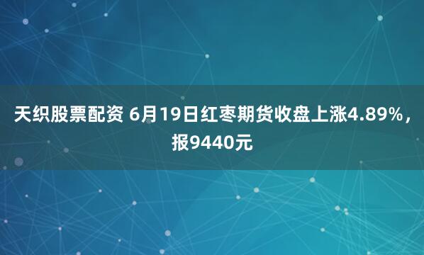天织股票配资 6月19日红枣期货收盘上涨4.89%，报9440元
