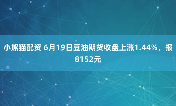 小熊猫配资 6月19日豆油期货收盘上涨1.44%，报8152元