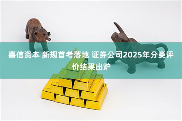 嘉信资本 新规首考落地 证券公司2025年分类评价结果出炉