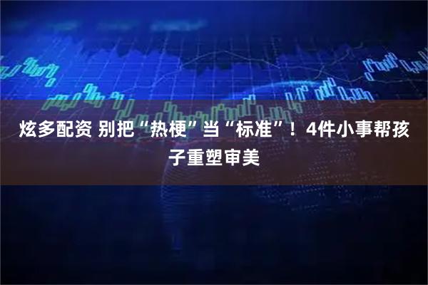 炫多配资 别把“热梗”当“标准”！4件小事帮孩子重塑审美