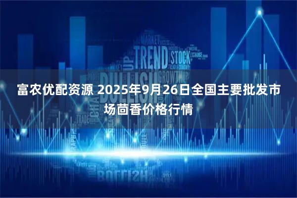 富农优配资源 2025年9月26日全国主要批发市场茴香价格行情
