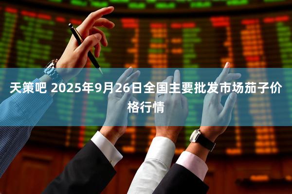天策吧 2025年9月26日全国主要批发市场茄子价格行情